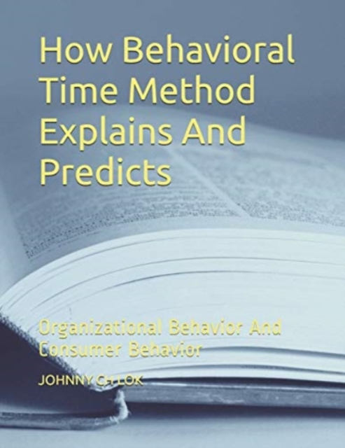 How Behavioral Time Method Explains And Predicts : Organizational Behavior And Consumer Behavior, Paperback / softback Book