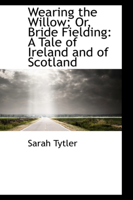 Wearing the Willow; Or, Bride Fielding : A Tale of Ireland and of Scotland, Hardback Book
