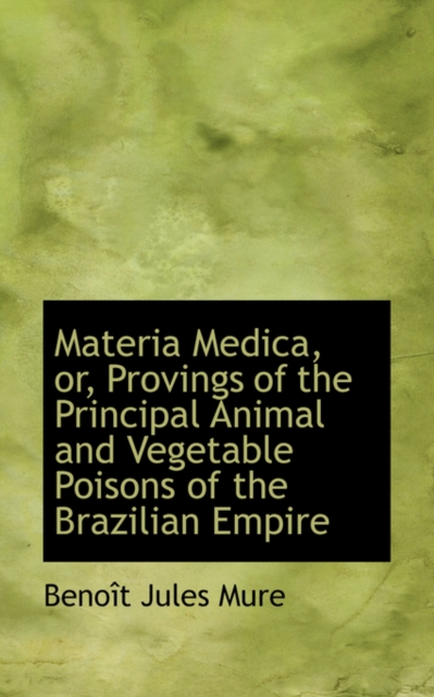 Materia Medica : Provings of the Principal Animal and Vegetable Poisons of the Brazilian Empire, Paperback / softback Book