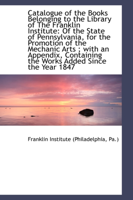 Catalogue of the Books Belonging to the Library of the Franklin Institute : Of the State of Pennsylva, Hardback Book