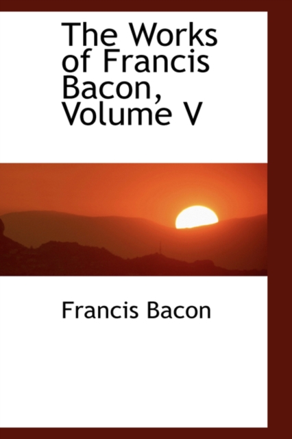 The Works of Francis Bacon, Volume V, Hardback Book