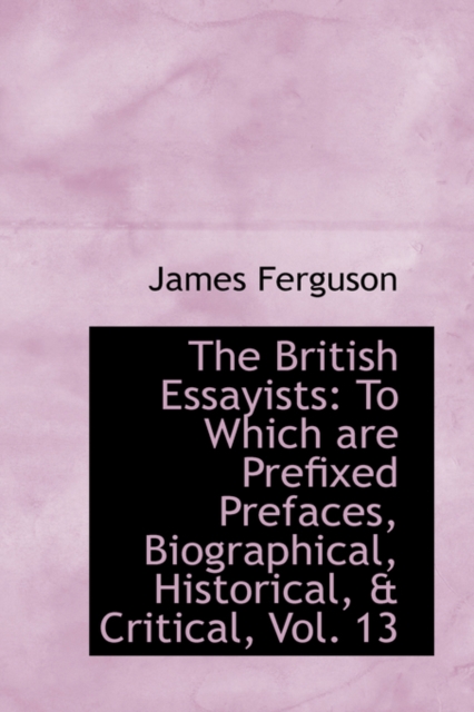 The British Essayists : To Which Are Prefixed Prefaces, Biographical, Historical, & Critical, Vol. 13, Paperback / softback Book