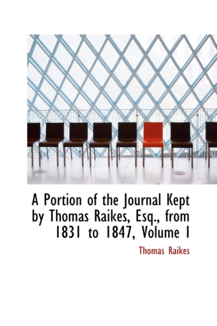 A Portion of the Journal Kept by Thomas Raikes, Esq., from 1831 to 1847, Volume I, Paperback / softback Book