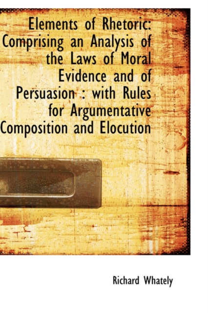 Elements of Rhetoric : Comprising an Analysis of the Laws of Moral Evidence and of Persuasion: With, Hardback Book