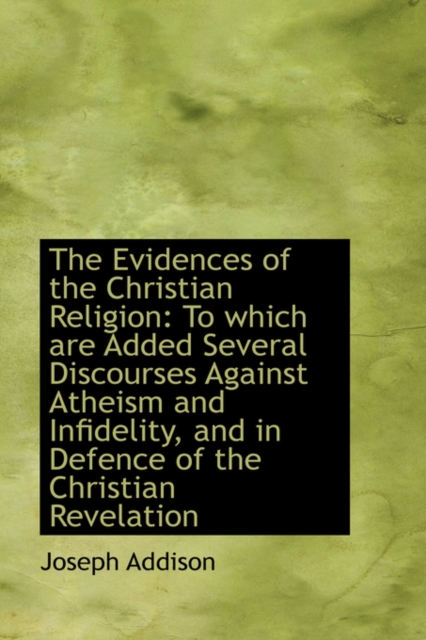 The Evidences of the Christian Religion : To Which Are Added Several Discourses Against Atheism and I, Paperback / softback Book