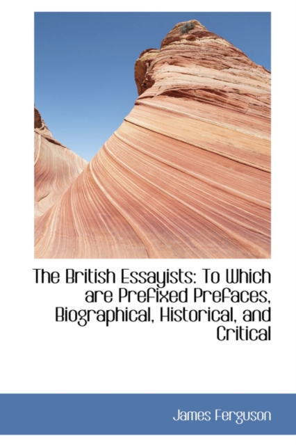 The British Essayists : To Which Are Prefixed Prefaces, Biographical, Historical, and Critical, Hardback Book