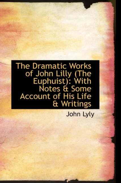 The Dramatic Works of John Lilly (the Euphuist) : With Notes & Some Account of His Life & Writings, Hardback Book