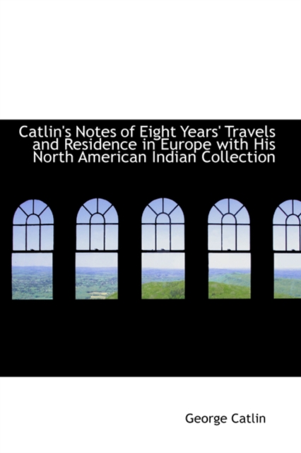 Catlin's Notes of Eight Years' Travels and Residence in Europe with His North American Indian Collec, Hardback Book