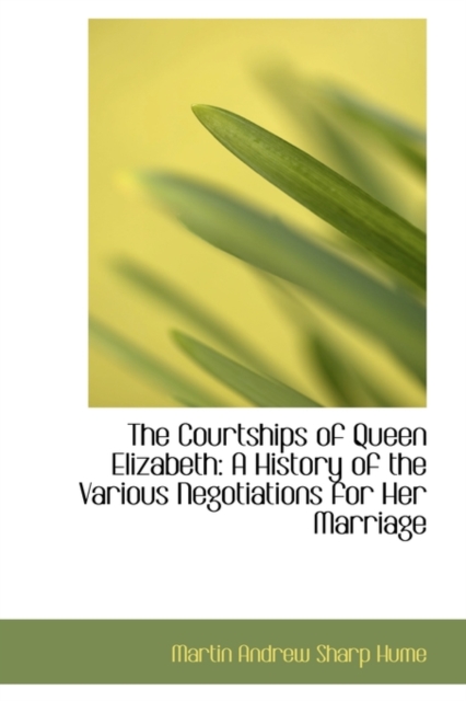 The Courtships of Queen Elizabeth : A History of the Various Negotiations for Her Marriage, Paperback / softback Book