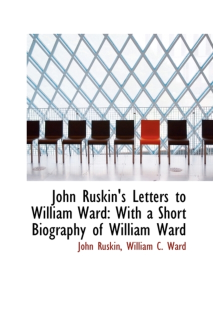 John Ruskin's Letters to William Ward : With a Short Biography of William Ward, Hardback Book