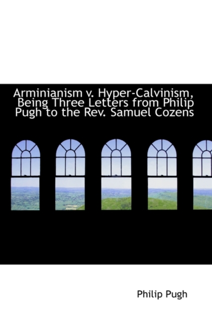 Arminianism V. Hyper-Calvinism, Being Three Letters from Philip Pugh to the REV. Samuel Cozens, Paperback / softback Book