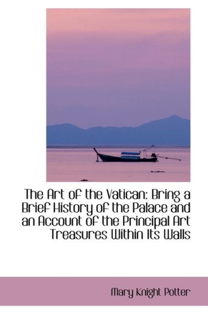 The Art of the Vatican : Bring a Brief History of the Palace and an Account of the Principal Art Trea, Hardback Book