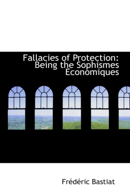 Fallacies of Protection : Being the Sophismes Economiques, Hardback Book