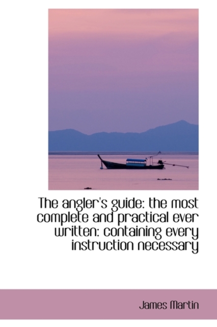The Angler's Guide : The Most Complete and Practical Ever Written: Containing Every Instruction Neces, Paperback / softback Book
