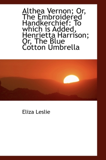 Althea Vernon; Or, the Embroidered Handkerchief : To Which Is Added, Henrietta Harrison; Or, the Blue, Hardback Book