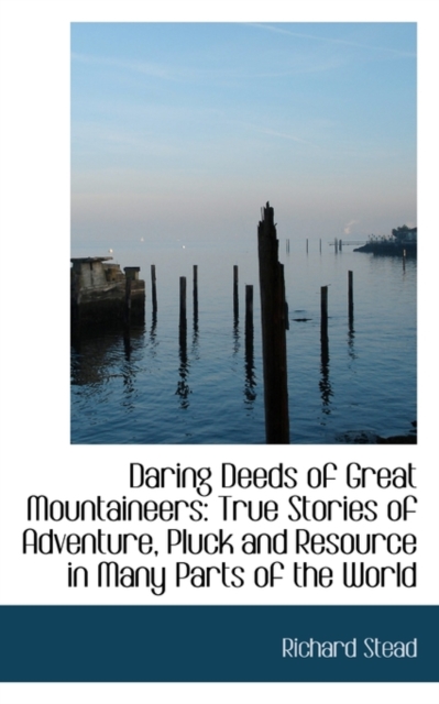 Daring Deeds of Great Mountaineers : True Stories of Adventure, Pluck and Resource in Many Parts of T, Hardback Book