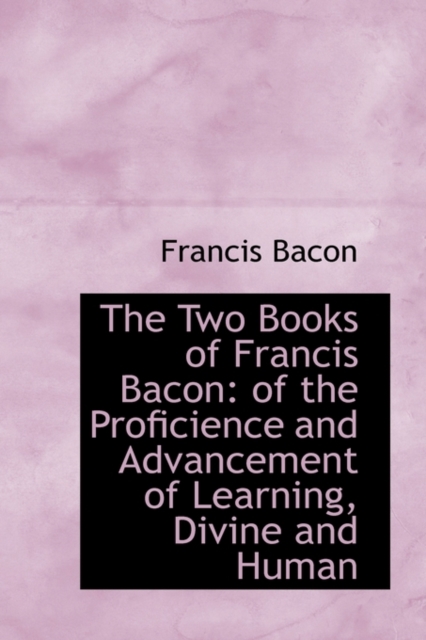 The Two Books of Francis Bacon : Of the Proficience and Advancement of Learning, Divine and Human, Paperback / softback Book