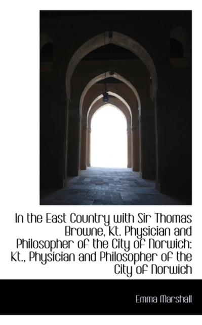 In the East Country with Sir Thomas Browne, Kt. Physician and Philosopher of the City of Norwich : Kt, Hardback Book