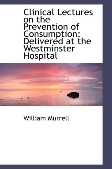 Clinical Lectures on the Prevention of Consumption : Delivered at the Westminster Hospital, Paperback / softback Book