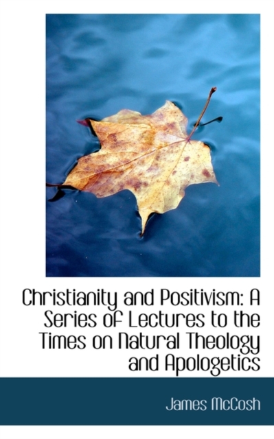 Christianity and Positivism : A Series of Lectures to the Times on Natural Theology and Apologetics, Paperback / softback Book
