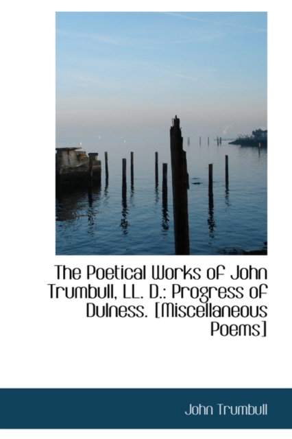 The Poetical Works of John Trumbull, LL. D. : Progress of Dulness. [Miscellaneous Poems], Paperback / softback Book