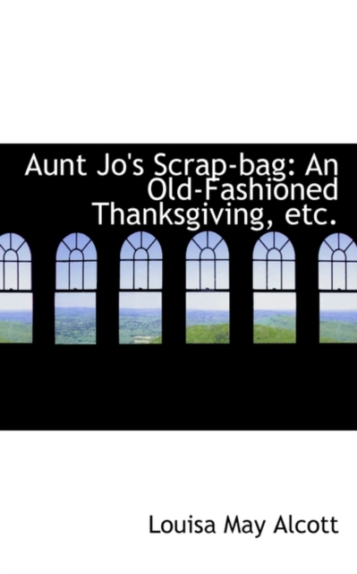 Aunt Jo's Scrap-Bag : An Old-Fashioned Thanksgiving, Etc., Hardback Book