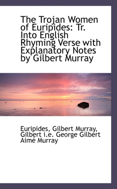 The Trojan Women of Euripides : Tr. Into English Rhyming Verse with Explanatory Notes by Gilbert Murr, Paperback / softback Book