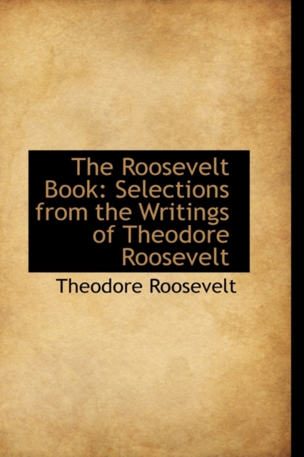 The Roosevelt Book : Selections from the Writings of Theodore Roosevelt, Paperback / softback Book
