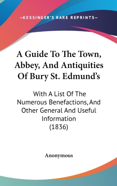 A Guide To The Town, Abbey, And Antiquities Of Bury St. Edmund's : With A List Of The Numerous Benefactions, And Other General And Useful Information (1836),  Book