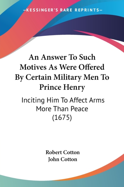 An Answer To Such Motives As Were Offered By Certain Military Men To Prince Henry : Inciting Him To Affect Arms More Than Peace (1675), Paperback / softback Book