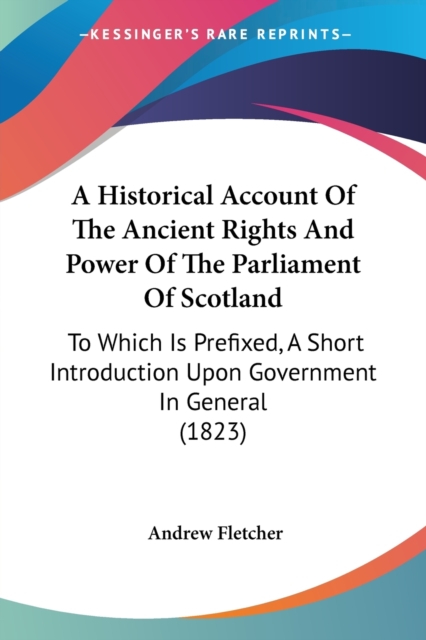 A Historical Account Of The Ancient Rights And Power Of The Parliament Of Scotland : To Which Is Prefixed, A Short Introduction Upon Government In General (1823), Paperback / softback Book