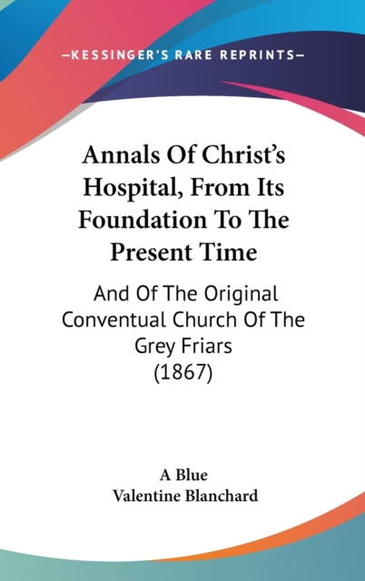 Annals Of Christ's Hospital, From Its Foundation To The Present Time : And Of The Original Conventual Church Of The Grey Friars (1867),  Book