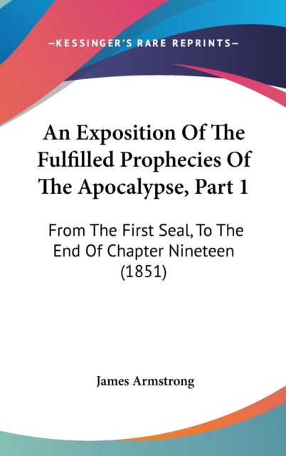 An Exposition Of The Fulfilled Prophecies Of The Apocalypse, Part 1 : From The First Seal, To The End Of Chapter Nineteen (1851),  Book