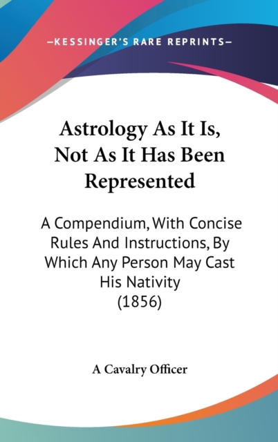 Astrology As It Is, Not As It Has Been Represented : A Compendium, With Concise Rules And Instructions, By Which Any Person May Cast His Nativity (1856),  Book