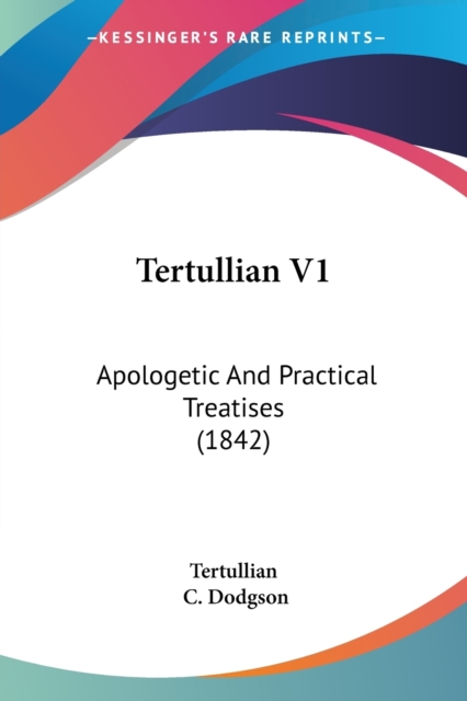 Tertullian V1 : Apologetic And Practical Treatises (1842), Paperback / softback Book