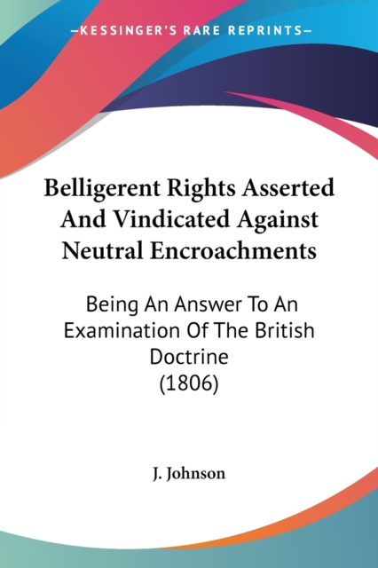 Belligerent Rights Asserted And Vindicated Against Neutral Encroachments : Being An Answer To An Examination Of The British Doctrine (1806), Paperback / softback Book