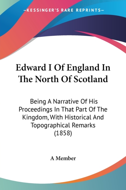 Edward I Of England In The North Of Scotland : Being A Narrative Of His Proceedings In That Part Of The Kingdom, With Historical And Topographical Remarks (1858), Paperback / softback Book