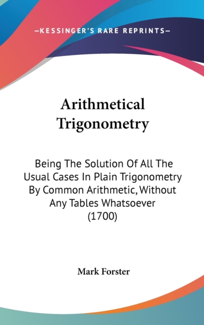 Arithmetical Trigonometry : Being The Solution Of All The Usual Cases In Plain Trigonometry By Common Arithmetic, Without Any Tables Whatsoever (1700),  Book