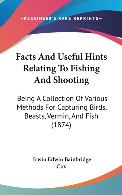 Facts And Useful Hints Relating To Fishing And Shooting : Being A Collection Of Various Methods For Capturing Birds, Beasts, Vermin, And Fish (1874),  Book