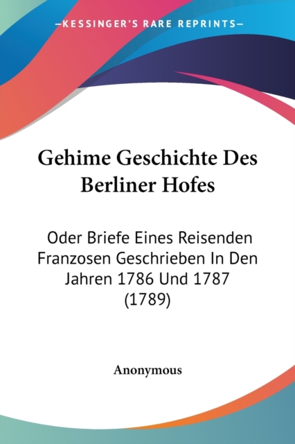Gehime Geschichte Des Berliner Hofes : Oder Briefe Eines Reisenden Franzosen Geschrieben In Den Jahren 1786 Und 1787 (1789), Paperback / softback Book