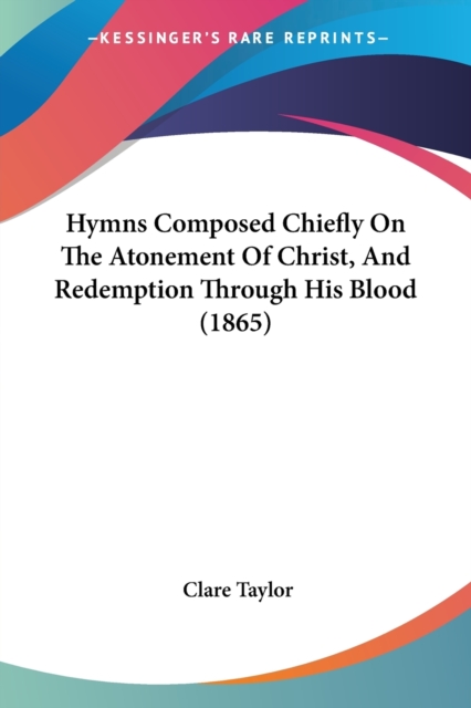 Hymns Composed Chiefly On The Atonement Of Christ, And Redemption Through His Blood (1865), Paperback / softback Book