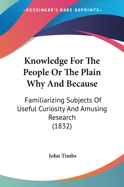Knowledge For The People Or The Plain Why And Because : Familiarizing Subjects Of Useful Curiosity And Amusing Research (1832), Paperback / softback Book