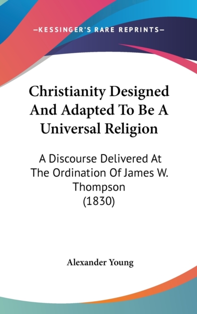 Christianity Designed And Adapted To Be A Universal Religion : A Discourse Delivered At The Ordination Of James W. Thompson (1830),  Book