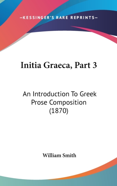Initia Graeca, Part 3 : An Introduction To Greek Prose Composition (1870), Hardback Book