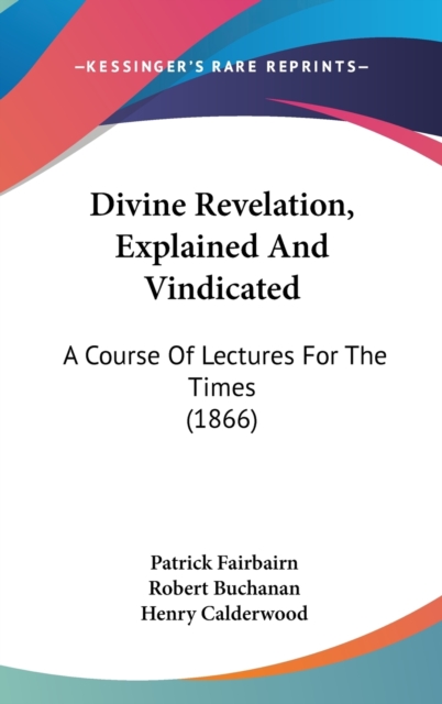 Divine Revelation, Explained And Vindicated : A Course Of Lectures For The Times (1866), Hardback Book