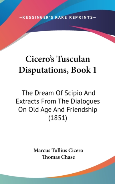 Cicero's Tusculan Disputations, Book 1 : The Dream Of Scipio And Extracts From The Dialogues On Old Age And Friendship (1851),  Book