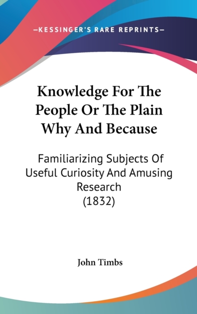 Knowledge For The People Or The Plain Why And Because : Familiarizing Subjects Of Useful Curiosity And Amusing Research (1832), Hardback Book