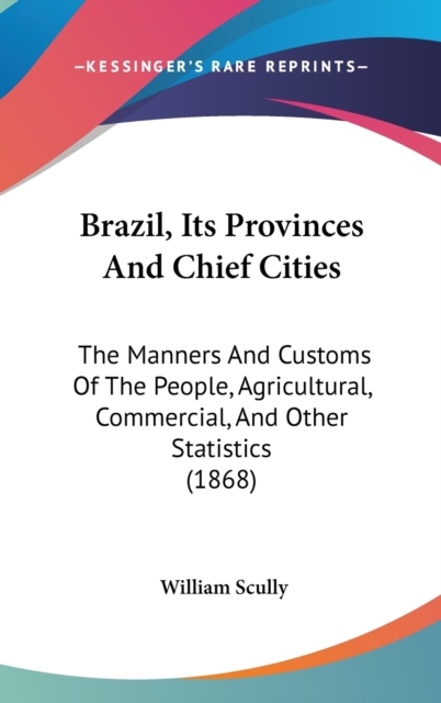 Brazil, Its Provinces And Chief Cities : The Manners And Customs Of The People, Agricultural, Commercial, And Other Statistics (1868),  Book