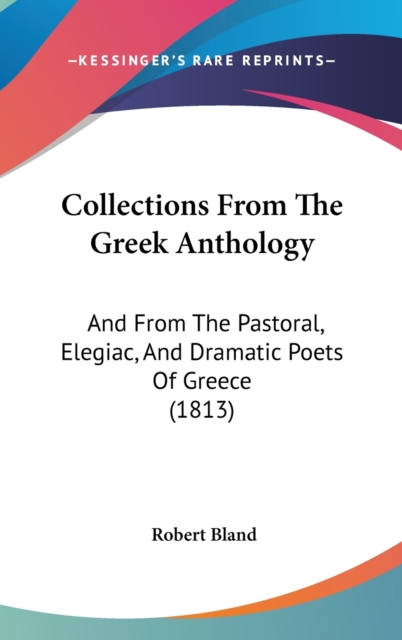 Collections From The Greek Anthology : And From The Pastoral, Elegiac, And Dramatic Poets Of Greece (1813), Hardback Book