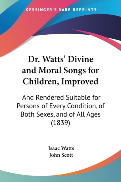 Dr. Watts' Divine And Moral Songs For Children, Improved : And Rendered Suitable For Persons Of Every Condition, Of Both Sexes, And Of All Ages (1839), Paperback / softback Book
